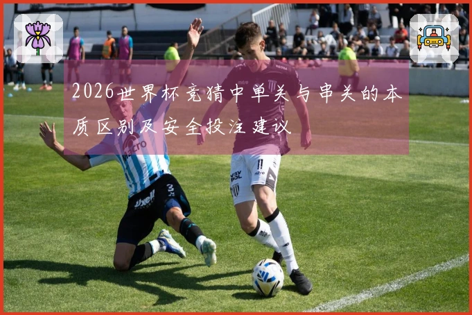 2026世界杯竞猜中单关与串关的本质区别及安全投注建议